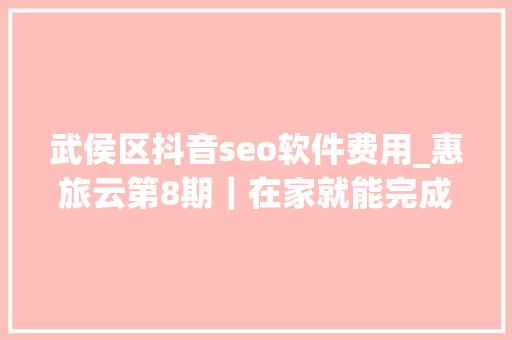 武侯区抖音seo软件费用_惠旅云第8期｜在家就能完成百万发卖额 她是这样做到的 武侯区抖音seo软件费用_惠旅云第8期｜在家就能完成百万发卖额 她是这样做到的 神马SEO