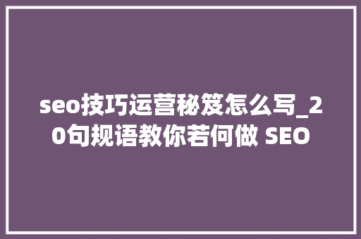 seo技巧运营秘笈怎么写_20句规语教你若何做 SEO seo技巧运营秘笈怎么写_20句规语教你若何做 SEO 必应SEO
