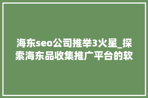 海东seo公司推举3火星_探索海东品收集推广平台的软文宣告渠道 海东seo公司推举3火星_探索海东品收集推广平台的软文宣告渠道 网站建设公司