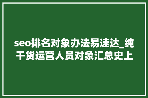 seo排名对象办法易速达_纯干货运营人员对象汇总史上最全 seo排名对象办法易速达_纯干货运营人员对象汇总史上最全 网站建设公司