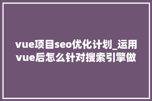vue项目seo优化计划_运用vue后怎么针对搜索引擎做SEO优化 vue项目seo优化计划_运用vue后怎么针对搜索引擎做SEO优化 必应SEO