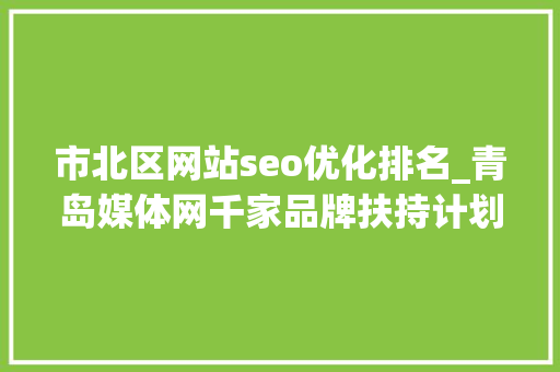 市北区网站seo优化排名_青岛媒体网千家品牌扶持计划仅限前500家企业及实体门店申请 市北区网站seo优化排名_青岛媒体网千家品牌扶持计划仅限前500家企业及实体门店申请 网站建设公司