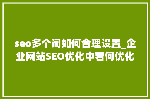 seo多个词如何合理设置_企业网站SEO优化中若何优化多个产品或营业关键词 搜狗SEO seo多个词如何合理设置_企业网站SEO优化中若何优化多个产品或营业关键词 seo多个词如何合理设置_企业网站SEO优化中若何优化多个产品或营业关键词 搜狗SEO