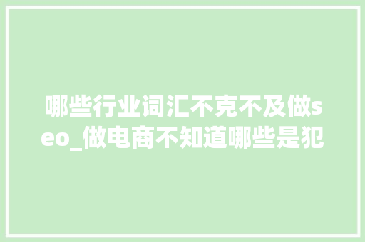 哪些行业词汇不克不及做seo_做电商不知道哪些是犯禁词这里给你谜底 哪些行业词汇不克不及做seo_做电商不知道哪些是犯禁词这里给你谜底 网站建设公司
