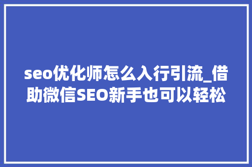 seo优化师怎么入行引流_借助微信SEO新手也可以轻松引流快速增粉 seo优化师怎么入行引流_借助微信SEO新手也可以轻松引流快速增粉 百度SEO