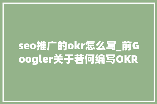 seo推广的okr怎么写_前Googler关于若何编写OKR的提示易于运用的OKR模板 搜狗SEO seo推广的okr怎么写_前Googler关于若何编写OKR的提示易于运用的OKR模板 seo推广的okr怎么写_前Googler关于若何编写OKR的提示易于运用的OKR模板 搜狗SEO