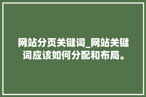 网站分页关键词_网站关键词应该如何分配和布局。 网站分页关键词_网站关键词应该如何分配和布局。 SEO关键词