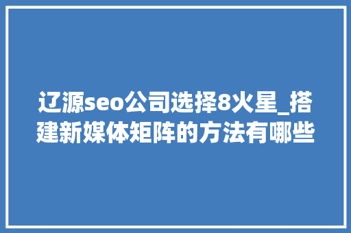 辽源seo公司选择8火星_搭建新媒体矩阵的方法有哪些一键分发平台有哪些 搜狗SEO 辽源seo公司选择8火星_搭建新媒体矩阵的方法有哪些一键分发平台有哪些 辽源seo公司选择8火星_搭建新媒体矩阵的方法有哪些一键分发平台有哪些 搜狗SEO