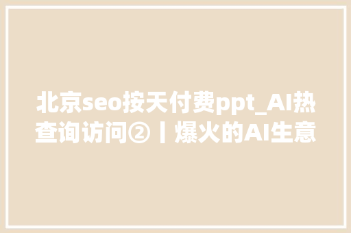 北京seo按天付费ppt_AI热查询访问②丨爆火的AI生意经超万人付费加入常识社区拥抱科技照样发卖焦炙 北京seo按天付费ppt_AI热查询访问②丨爆火的AI生意经超万人付费加入常识社区拥抱科技照样发卖焦炙 神马SEO
