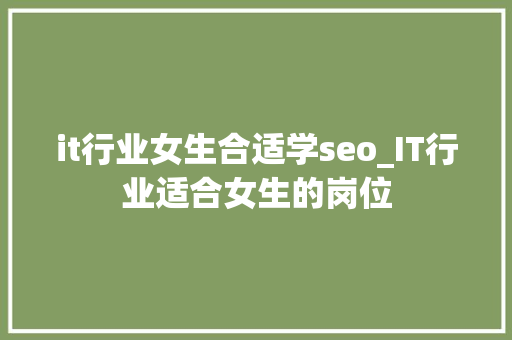it行业女生合适学seo_IT行业适合女生的岗位 it行业女生合适学seo_IT行业适合女生的岗位 搜狗SEO