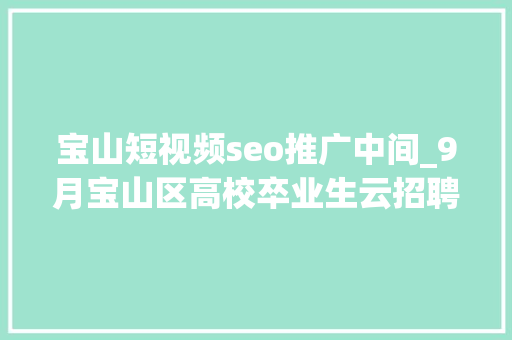 宝山短视频seo推广中间_9月宝山区高校卒业生云招聘第一期 宝山短视频seo推广中间_9月宝山区高校卒业生云招聘第一期 SEO关键词
