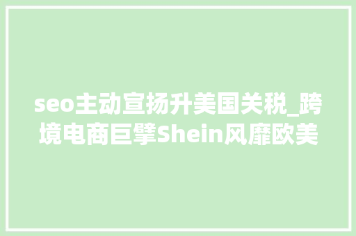seo主动宣扬升美国关税_跨境电商巨擘Shein风靡欧美能褪去中国底色吗