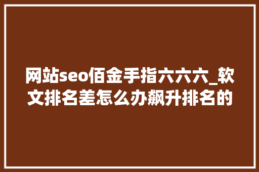 网站seo佰金手指六六六_软文排名差怎么办飙升排名的几个软文写作小技巧 网站seo佰金手指六六六_软文排名差怎么办飙升排名的几个软文写作小技巧 SEO关键词