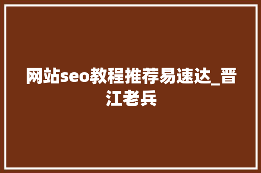 网站seo教程推荐易速达_晋江老兵 网站seo教程推荐易速达_晋江老兵 SEO关键词