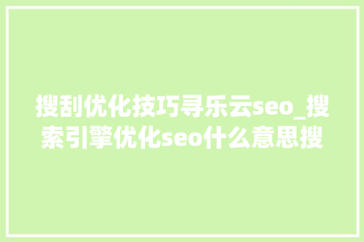 搜刮优化技巧寻乐云seo_搜索引擎优化seo什么意思搜索引擎优化seo公司 搜刮优化技巧寻乐云seo_搜索引擎优化seo什么意思搜索引擎优化seo公司 网站建设公司