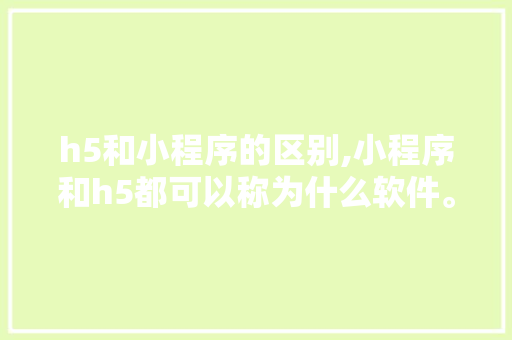 h5和小程序的区别,小程序和h5都可以称为什么软件。 h5和小程序的区别,小程序和h5都可以称为什么软件。 SEO关键词