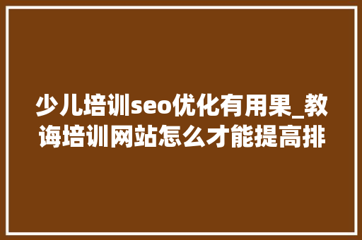 少儿培训seo优化有用果_教诲培训网站怎么才能提高排名 少儿培训seo优化有用果_教诲培训网站怎么才能提高排名 必应SEO