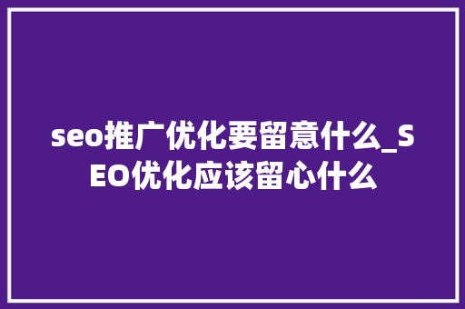 seo推广优化要留意什么_SEO优化应该留心什么 seo推广优化要留意什么_SEO优化应该留心什么 网站建设公司