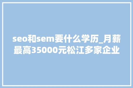 seo和sem要什么学历_月薪最高35000元松江多家企业正在招人→ seo和sem要什么学历_月薪最高35000元松江多家企业正在招人→ 搜狗SEO