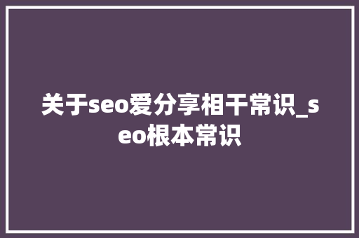 关于seo爱分享相干常识_seo根本常识 关于seo爱分享相干常识_seo根本常识 SEO关键词