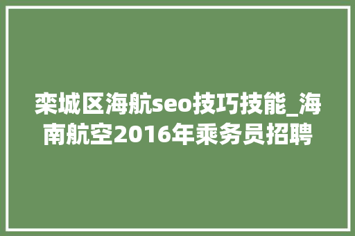 栾城区海航seo技巧技能_海南航空2016年乘务员招聘石家庄站即将启动 栾城区海航seo技巧技能_海南航空2016年乘务员招聘石家庄站即将启动 神马SEO