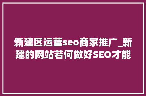 新建区运营seo商家推广_新建的网站若何做好SEO才能有好的展现 新建区运营seo商家推广_新建的网站若何做好SEO才能有好的展现 SEO关键词