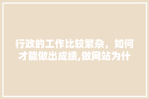行政的工作比较繁杂，如何才能做出成绩,做网站为什么很复杂呢。