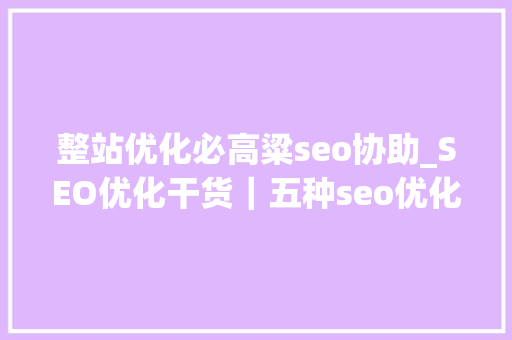 整站优化必高粱seo协助_SEO优化干货｜五种seo优化必做步骤 整站优化必高粱seo协助_SEO优化干货｜五种seo优化必做步骤 SEO关键词