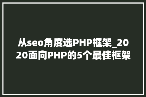 从seo角度选PHP框架_2020面向PHP的5个最佳框架解释了为什么选择它们 从seo角度选PHP框架_2020面向PHP的5个最佳框架解释了为什么选择它们 搜狗SEO
