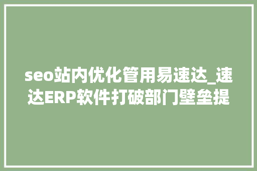 seo站内优化管用易速达_速达ERP软件打破部门壁垒提升企业运营效率 SEO关键词 seo站内优化管用易速达_速达ERP软件打破部门壁垒提升企业运营效率 seo站内优化管用易速达_速达ERP软件打破部门壁垒提升企业运营效率 SEO关键词