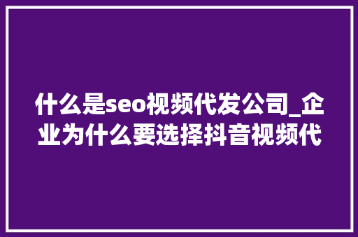 什么是seo视频代发公司_企业为什么要选择抖音视频代发不找网红代发视频 什么是seo视频代发公司_企业为什么要选择抖音视频代发不找网红代发视频 SEO关键词