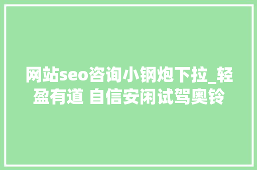 网站seo咨询小钢炮下拉_轻盈有道 自信安闲试驾奥铃速运小钢炮 网站seo咨询小钢炮下拉_轻盈有道 自信安闲试驾奥铃速运小钢炮 网站建设公司