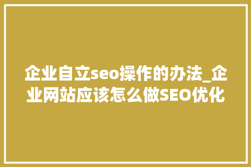企业自立seo操作的办法_企业网站应该怎么做SEO优化 企业自立seo操作的办法_企业网站应该怎么做SEO优化 SEO关键词