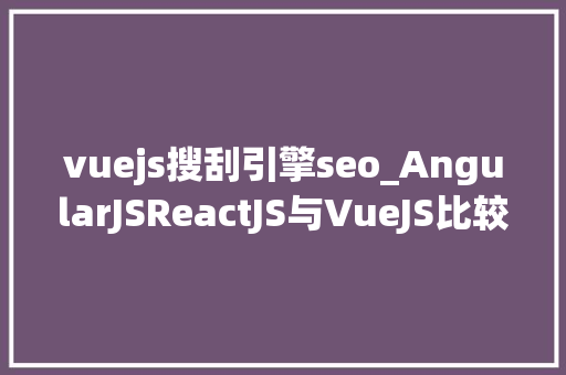 vuejs搜刮引擎seo_AngularJSReactJS与VueJS比较  DZone vuejs搜刮引擎seo_AngularJSReactJS与VueJS比较  DZone 必应SEO