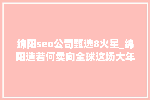 绵阳seo公司甄选8火星_绵阳造若何卖向全球这场大年夜会聚焦高质量成长新动能 绵阳seo公司甄选8火星_绵阳造若何卖向全球这场大年夜会聚焦高质量成长新动能 网站建设公司