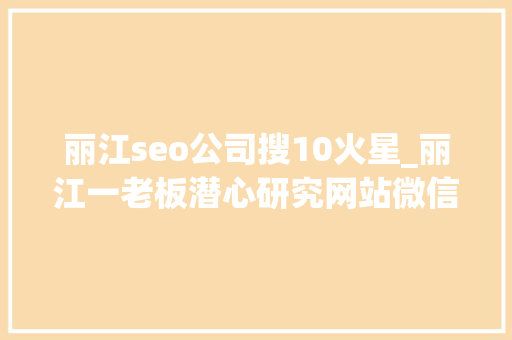 丽江seo公司搜10火星_丽江一老板潜心研究网站微信小轨范结果公司倒闭了 丽江seo公司搜10火星_丽江一老板潜心研究网站微信小轨范结果公司倒闭了 SEO关键词