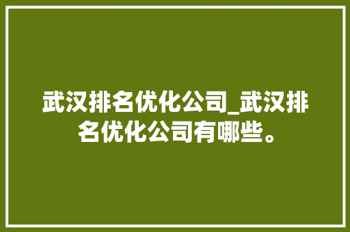 武汉排名优化公司_武汉排名优化公司有哪些。 武汉排名优化公司_武汉排名优化公司有哪些。 网站建设公司