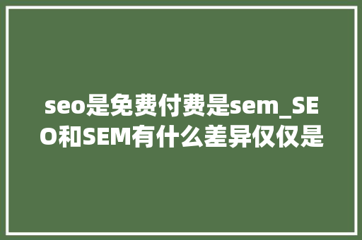seo是免费付费是sem_SEO和SEM有什么差异仅仅是一个免费一个付费吗 seo是免费付费是sem_SEO和SEM有什么差异仅仅是一个免费一个付费吗 网站建设公司