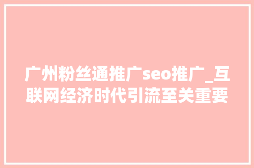 广州粉丝通推广seo推广_互联网经济时代引流至关重要20页新媒体引流方法大年夜全精华 广州粉丝通推广seo推广_互联网经济时代引流至关重要20页新媒体引流方法大年夜全精华 搜狗SEO