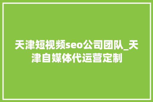 天津短视频seo公司团队_天津自媒体代运营定制 天津短视频seo公司团队_天津自媒体代运营定制 百度SEO