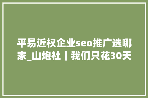 平易近权企业seo推广选哪家_山炮社｜我们只花30天99元就打造了一位知乎网红 平易近权企业seo推广选哪家_山炮社｜我们只花30天99元就打造了一位知乎网红 网站建设公司