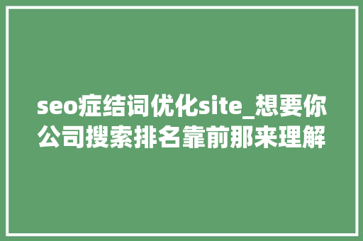 seo症结词优化site_想要你公司搜索排名靠前那来理解SEO关键词优化办法有哪些呗 seo症结词优化site_想要你公司搜索排名靠前那来理解SEO关键词优化办法有哪些呗 SEO关键词