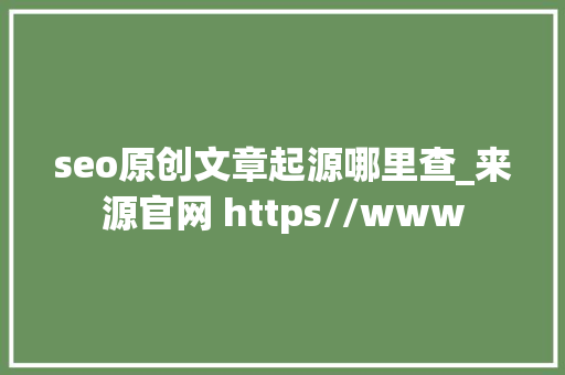 seo原创文章起源哪里查_来源官网 https//www seo原创文章起源哪里查_来源官网 https//www 神马SEO