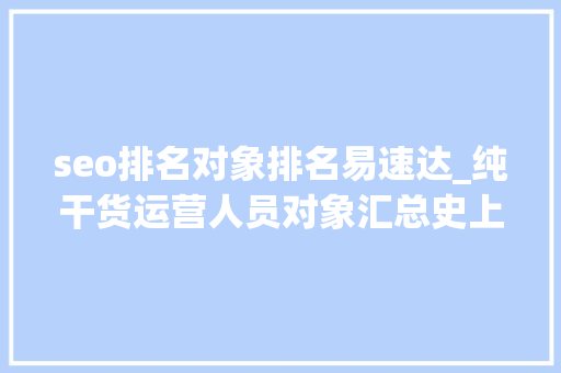 seo排名对象排名易速达_纯干货运营人员对象汇总史上最全 seo排名对象排名易速达_纯干货运营人员对象汇总史上最全 神马SEO