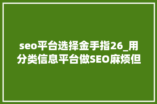 seo平台选择金手指26_用分类信息平台做SEO麻烦但事半功倍 动着手指就赚钱你不做 seo平台选择金手指26_用分类信息平台做SEO麻烦但事半功倍 动着手指就赚钱你不做 百度SEO