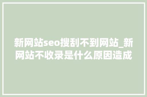 新网站seo搜刮不到网站_新网站不收录是什么原因造成的 新网站seo搜刮不到网站_新网站不收录是什么原因造成的 搜狗SEO