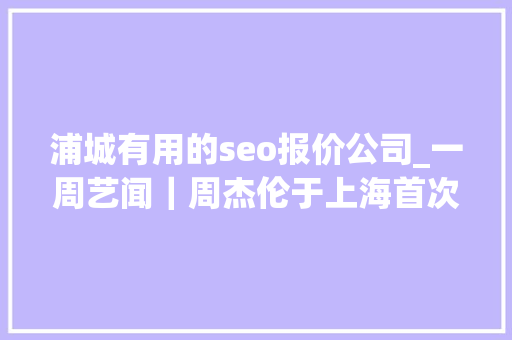 浦城有用的seo报价公司_一周艺闻｜周杰伦于上海首次跨界策展 2023台北国际艺术博览会启幕  凤凰艺术 浦城有用的seo报价公司_一周艺闻｜周杰伦于上海首次跨界策展 2023台北国际艺术博览会启幕  凤凰艺术 搜狗SEO