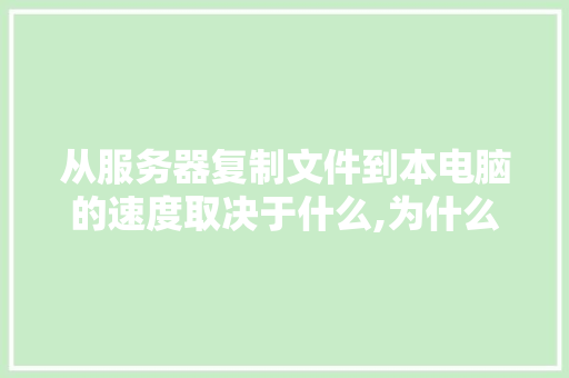 从服务器复制文件到本电脑的速度取决于什么,为什么服务器很卡。 百度SEO 从服务器复制文件到本电脑的速度取决于什么,为什么服务器很卡。 从服务器复制文件到本电脑的速度取决于什么,为什么服务器很卡。 百度SEO