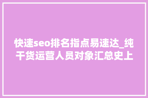 快速seo排名指点易速达_纯干货运营人员对象汇总史上最全 快速seo排名指点易速达_纯干货运营人员对象汇总史上最全 网站建设公司