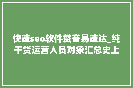 快速seo软件赞誉易速达_纯干货运营人员对象汇总史上最全 快速seo软件赞誉易速达_纯干货运营人员对象汇总史上最全 网站建设公司